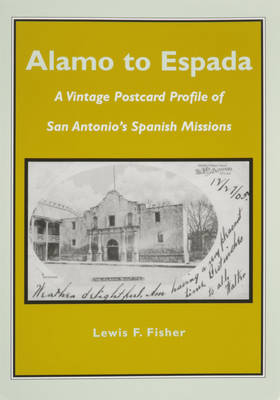 Alamo to Espada: A Vintage Postcard Profile of San Antonio's Spanish Missions by Lewis F. Fisher