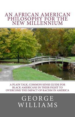 An African American Philosophy For The New Millennium: A Plain Talk, Common Sense Guide for Black Americans in Their Fight to Overcome The Impact of R by George Williams