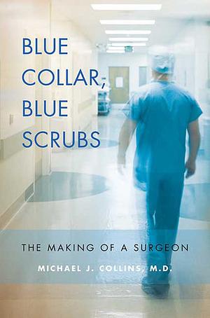 Blue Collar, Blue Scrubs: The Making of a Surgeon by Michael J. Collins