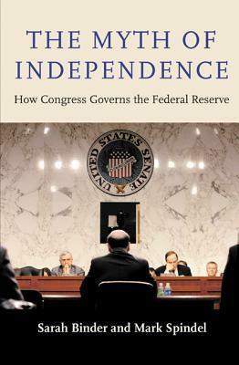 The Myth of Independence: How Congress Governs the Federal Reserve by Sarah A. Binder, Mark Spindel