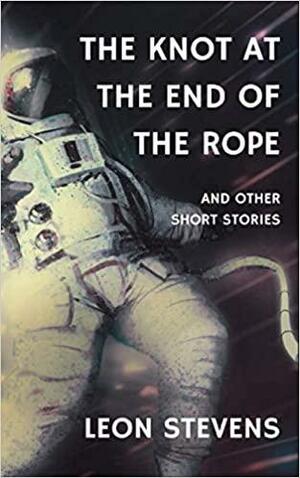 The Knot at the End of the Rope and Other Short Stories by Leon Stevens