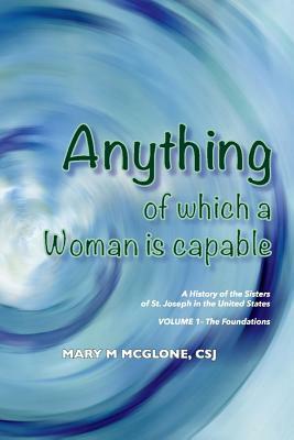 Anything of Which a Woman Is Capable: A History of the Sisters of St. Joseph in the United States, Volume 1. by Mary M. McGlone