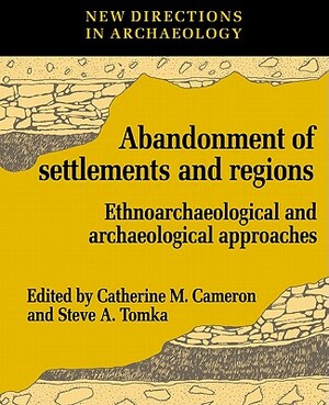 The Abandonment of Settlements and Regions: Ethnoarchaeological and Archaeological Approaches by Steve A. Tomka, Catherine M. Cameron