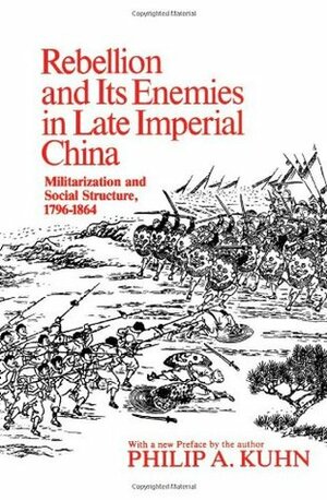 Rebellion and Its Enemies in Late Imperial China: Militarization and Social Structure, 1796-1864 by Philip A. Kuhn