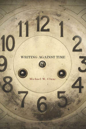 Writing Against Time by Michael W. Clune