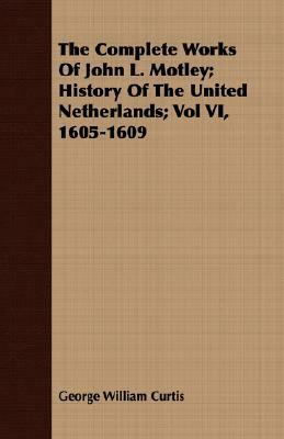 The Complete Works of John L. Motley; History of the United Netherlands; Vol VI, 1605-1609 by George William Curtis