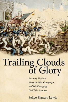 Trailing Clouds of Glory: Zachary Taylor's Mexican War Campaign and His Emerging Civil War Leaders by Felice Flanery Lewis