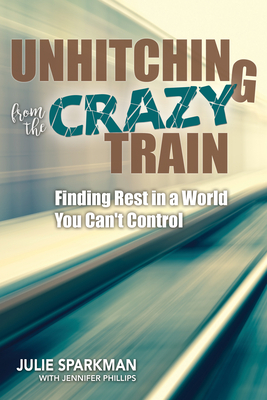 Unhitching from the Crazy Train: Finding Rest in a World You Can't Control by Julie Sparkman, Jennifer Phillips