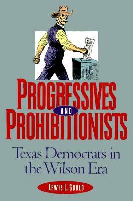 Progressives and Prohibitionists: Texas Democrats in the Wilson Era by Lewis L. Gould