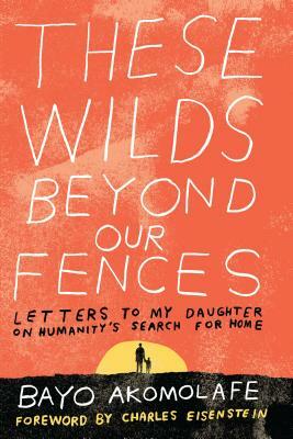 These Wilds Beyond Our Fences: Letters to My Daughter on Humanity's Search for Home by Bayo Akomolafe