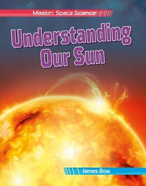 Understanding Our Sun by James Bow