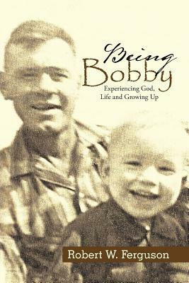 Being Bobby: Experiencing God, Life and Growing Up by Robert Ferguson