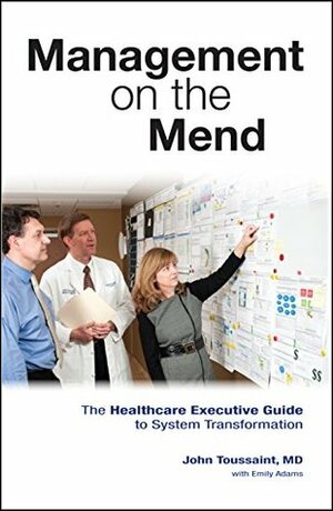 Management on the Mend: The Healthcare Executive Guide to System Transformation by John Toussaint, Emily Adams