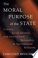 The Moral Purpose of the State: Culture, Social Identity, and Institutional Rationality in International Relations by Christian Reus-Smit