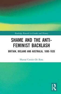 Shame and the Anti-Feminist Backlash: Britain, Ireland and Australia, 1890-1920 by Rosa Crozier-De Sharon, Sharon Crozier-De Rosa