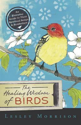 The Healing Wisdom of Birds: An Everyday Guide to Their Spiritual Songs & Symbolism by Lesley Morrison