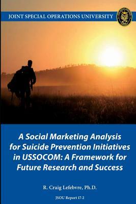 A Social Marketing Analysis for Suicide Prevention Initiatives in USSOCOM: A Framework for Future Research and Success by Craig Lefebvre, Joint Special Operations University Pres