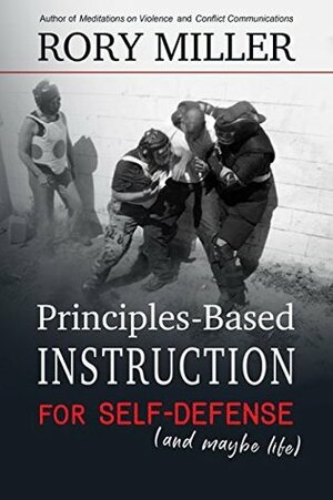 Principles-Based Instruction for Self-Defense (And Maybe Life) by Rory Miller, Eyal Yanilov