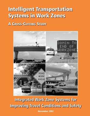 Intelligent Transportation Systems in Work Zones: Integrated Work Zone Systems for Improving Travel Conditions and Safety by Federal Highway Administration, U. S. Department of Transportation