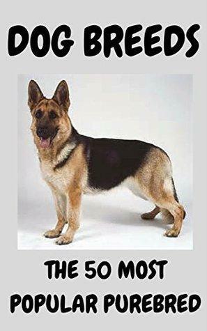 THE 50 MOST POPULAR PUREBRED DOG BREEDS: Dog breeds the 50 most popular purebred dog breeds with nice pictures, descriptions and height - weight and health facts. by Lee Smith