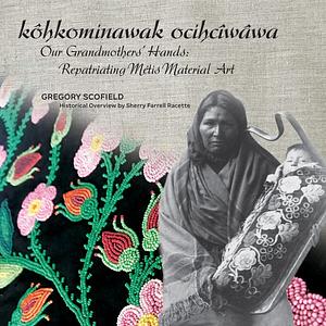 kôhkominawak ocihcîwâwa – Our Grandmothers' Hands: Repatriating Métis Material Art by Gregory Scofield