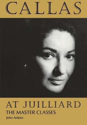 Callas at Juilliard: The Master Classes by John Ardoin