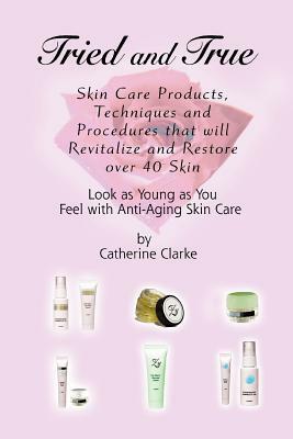 Tried and True: Skin Care Products, Techniques and Procedures that will Revitalize and Restore over 40 Skin by Catherine Clarke