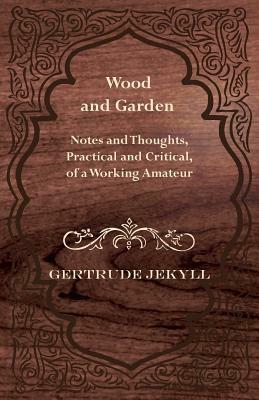 Wood and Garden - Notes and Thoughts, Practical and Critical, of a Working Amateur by Gertrude Jekyll