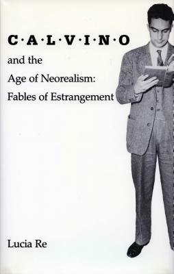 Calvino and the Age of Neorealism: Fables of Estrangement by Lucia Re