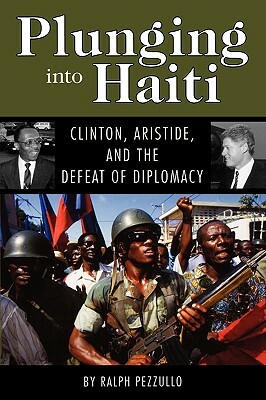 Plunging Into Haiti: Clinton, Aristide, and the Defeat of Diplomacy by Ralph Pezzullo