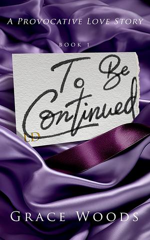 To Be Continued: by Grace Woods, Grace Woods