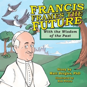 Francis Frames the Future: With the Wisdom of the Past by Matt Bergles