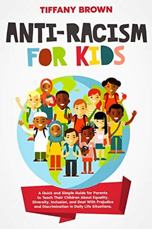 Anti-Racism for Kids: A Quick and Simple Guide for Parents to Teach Their Children About Equality, Diversity, Inclusion, and Deal With Prejudice and Discrimination in Daily Life Situations by Tiffany Brown