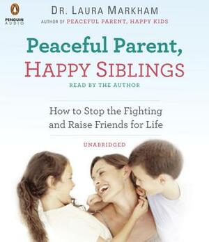 Peaceful Parent, Happy Siblings: How to Stop the Fighting and Raise Friends for Life by Laura Markham