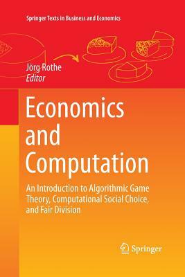 Economics and Computation: An Introduction to Algorithmic Game Theory, Computational Social Choice, and Fair Division by 
