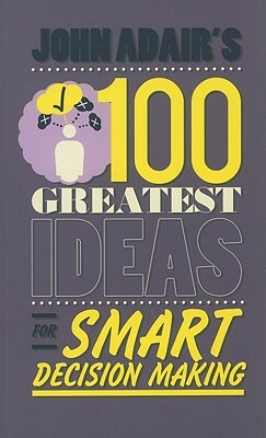 John Adair's 100 Greatest Ideas for Smart Decision Making by John Adair