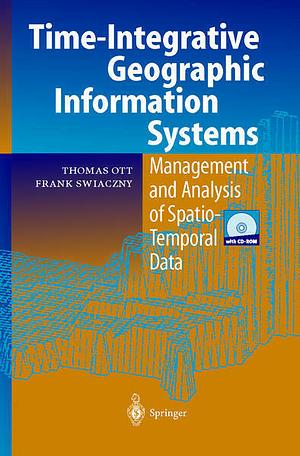 Time-Integrative Geographic Information Systems: Management and Analysis of Spatio-Temporal Data by Frank Swiaczny, Thomas Ott