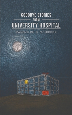Goodbye Stories from University Hospital by Randolph B. Schiffer