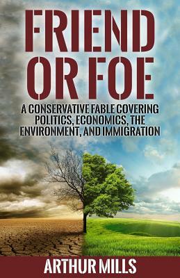 Friend or Foe: A Fable Covering Politics, Economics, the Environment, and Immigration by Arthur Mills