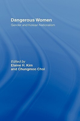 Dangerous Women: Gender and Korean Nationalism by Chungmoo Choi, Elaine H. Kim