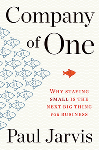 Company of One: Why Staying Small Is the Next Big Thing for Business by Paul Jarvis