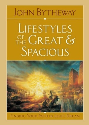 Lifestyles of the Great and Spacious: Finding Your Path in Lehi's Dream by John Bytheway