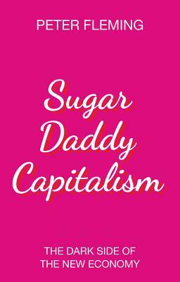 Sugar Daddy Capitalism: The Dark Side of the New Economy by Peter Fleming