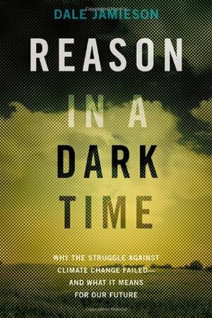 Reason in a Dark Time: Why the Struggle Against Climate Change Failed -- And What It Means for Our Future by Dale Jamieson