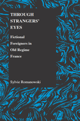 Through Strangers' Eyes: Fictional Foreigners in Old Regime France by Sylvie Romanowski