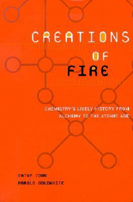 Creations Of Fire: Chemistry's Lively History From Alchemy To The Atomic Age by Cathy Cobb, Harold Goldwhite