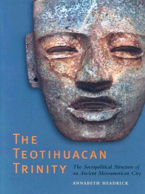 The Teotihuacan Trinity: The Sociopolitical Structure of an Ancient Mesoamerican City by Annabeth Headrick