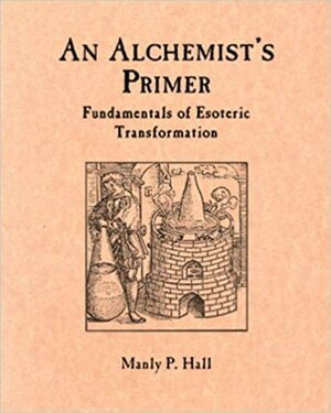 An Alchemist's Primer: Fundamentals of Esoteric Transformation by Manly P. Hall, Maja D'Aoust