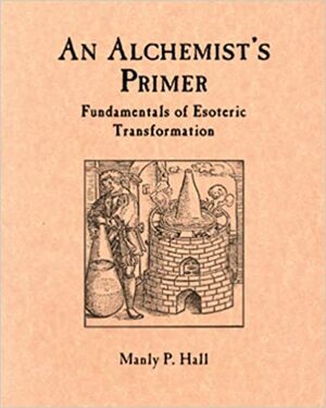 An Alchemist's Primer: Fundamentals of Esoteric Transformation by Maja D'Aoust, Manly P. Hall