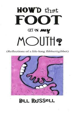 How'd that FOOT GET IN MY MOUTH?: (Reflections of a life-long flibbertigibbet) by Bill Russell